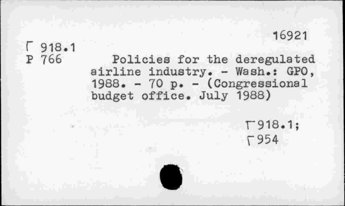 ﻿16921
r 918.1
P 766	Policies for the deregulated
airline industry. - Wash.: GPO, 1988. - 70 p. - (Congressional budget office. July 1988)
F918.1;
T954